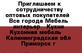 Приглашаем к сотрудничеству оптовых покупателей - Все города Мебель, интерьер » Кухни. Кухонная мебель   . Калининградская обл.,Приморск г.